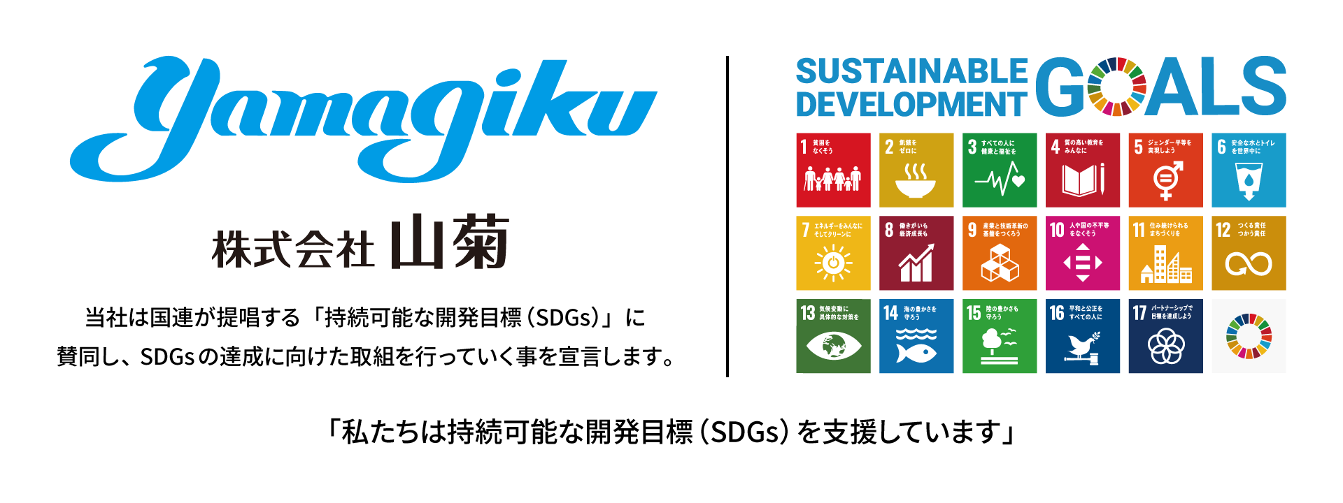 当社は国連が提唱する「持続可能な開発目標（SDGs）」に賛同し、SDGsの達成に向けた取組を行っていく事を宣言します。